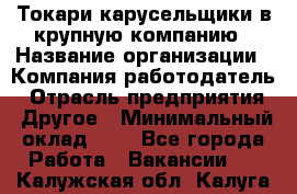 Токари-карусельщики в крупную компанию › Название организации ­ Компания-работодатель › Отрасль предприятия ­ Другое › Минимальный оклад ­ 1 - Все города Работа » Вакансии   . Калужская обл.,Калуга г.